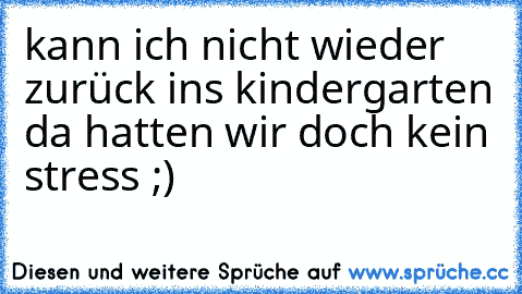 kann ich nicht wieder zurück ins kindergarten 
da hatten wir doch kein stress ;)