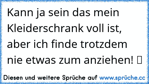 Kann ja sein das mein Kleiderschrank voll ist, aber ich finde trotzdem nie etwas zum anziehen! ツ