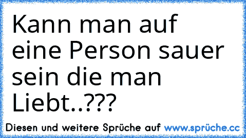 Kann man auf eine Person sauer sein die man Liebt..???♥