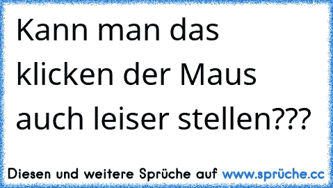 Kann man das klicken der Maus auch leiser stellen???