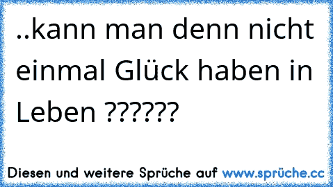 ..kann man denn nicht einmal Glück haben in Leben ??????