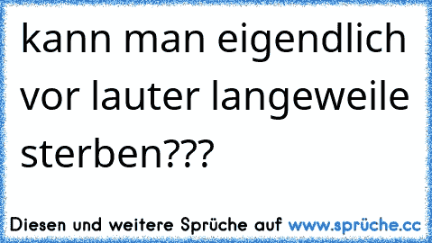 kann man eigendlich vor lauter langeweile sterben???