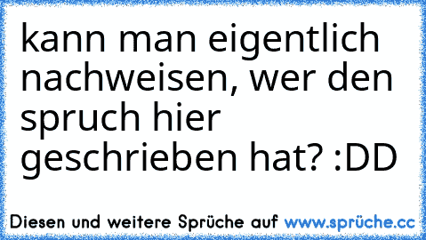 kann man eigentlich nachweisen, wer den spruch hier geschrieben hat? :DD