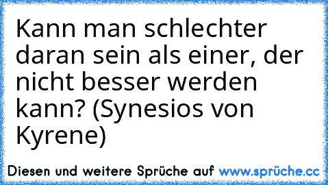 Kann man schlechter daran sein als einer, der nicht besser werden kann? (Synesios von Kyrene)