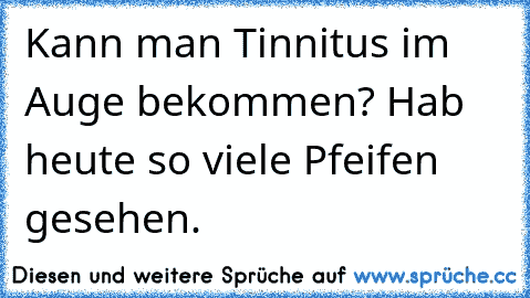 Kann man Tinnitus im Auge bekommen? Hab heute so viele Pfeifen gesehen.