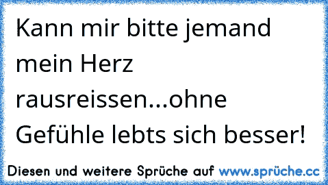 Kann mir bitte jemand mein Herz rausreissen...ohne Gefühle lebts sich besser!