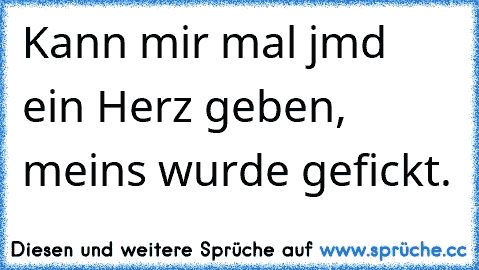 Kann mir mal jmd ein Herz geben, meins wurde gefickt.