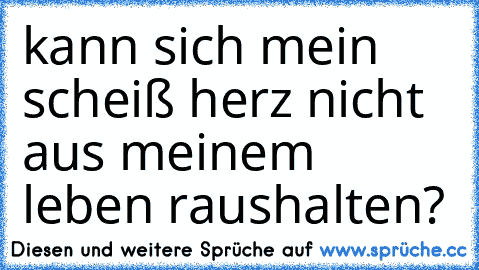 kann sich mein scheiß herz nicht aus meinem leben raushalten?