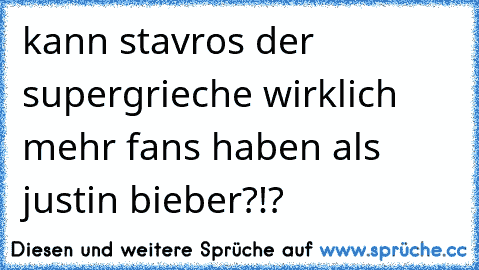 kann stavros der supergrieche wirklich mehr fans haben als justin bieber?!?