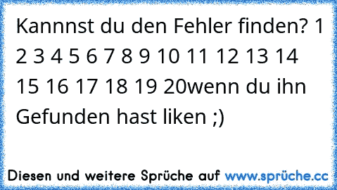 Kannnst du den Fehler finden? 1 2 3 4 5 6 7 8 9 10 11 12 13 14 15 16 17 18 19 20
wenn du ihn Gefunden hast liken ;)