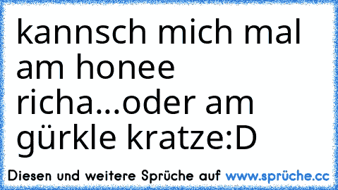 kannsch mich mal am honee richa...oder am gürkle kratze
:D