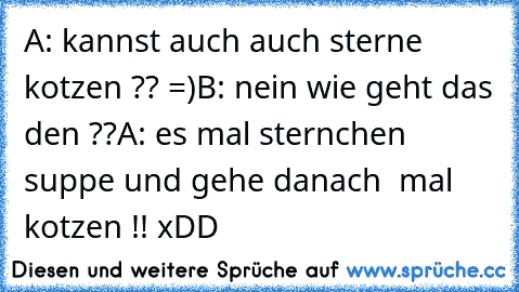 A: kannst auch auch sterne kotzen ?? =)
B: nein wie geht das den ??
A: es mal sternchen suppe und gehe danach  mal kotzen !! xDD