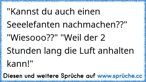 "Kannst du auch einen Seeelefanten nachmachen??" "Wiesooo??" "Weil der 2 Stunden lang die Luft anhalten kann!"