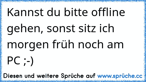 Kannst du bitte offline gehen, sonst sitz ich morgen früh noch am PC ;-)