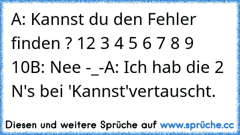 A: Kannst du den Fehler finden ? 1
2 3 4 5 6 7 8 9 10
B: Nee -_-
A: Ich hab die 2 N's bei 'Kannst'
vertauscht.