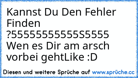 Kannst Du Den Fehler Finden ?
55555555555S5555
 Wen es Dir am arsch vorbei geht
Like :D