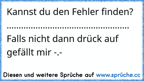 Kannst du den Fehler finden?  ................................................... Falls nicht dann drück auf gefällt mir -.-