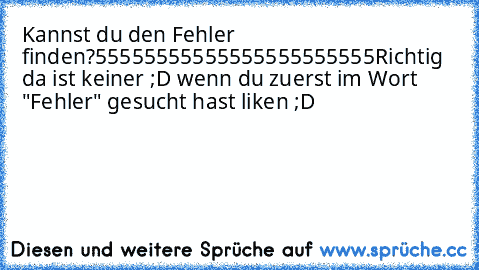 Kannst du den Fehler finden?
55555555555555555555555
Richtig da ist keiner ;D wenn du zuerst im Wort "Fehler" gesucht hast liken ;D