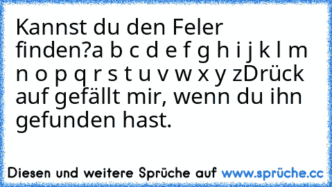 Kannst du den Feler finden?
a b c d e f g h i j k l m n o p q r s t u v w x y z
Drück auf gefällt mir, wenn du ihn gefunden hast.