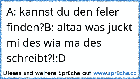 A: kannst du den feler finden?
B: altaa was juckt mi des wia ma des schreibt?!
:D