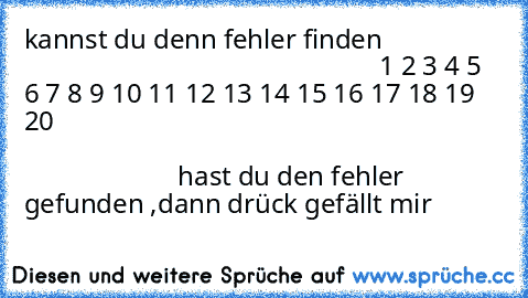 kannst du denn fehler finden                                                                       1 2 3 4 5 6 7 8 9 10 11 12 13 14 15 16 17 18 19 20                                                                                                                                                                  hast du den fehler gefunden ,dann drück gefällt mir