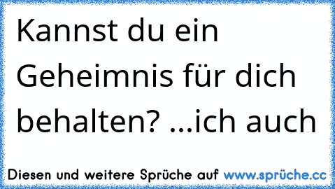 Kannst du ein Geheimnis für dich behalten? ...ich auch •