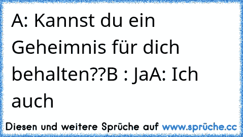 A: Kannst du ein Geheimnis für dich behalten??
B : Ja
A: Ich auch