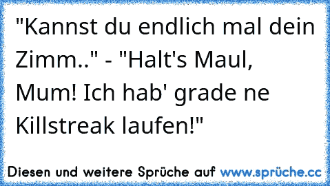 "Kannst du endlich mal dein Zimm.." - "Halt's Maul, Mum! Ich hab' grade ne Killstreak laufen!"