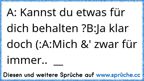 A: Kannst du etwas für dich behalten ?
B:Ja klar doch (:
A:Mich &' zwar für immer..♥  ♥__♥