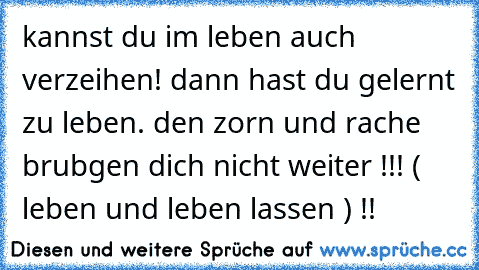 kannst du im leben auch verzeihen! dann hast du gelernt zu leben. den zorn und rache brubgen dich nicht weiter !!! ( leben und leben lassen ) !!