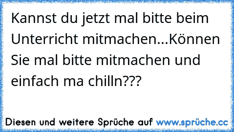 Kannst du jetzt mal bitte beim Unterricht mitmachen...
Können Sie mal bitte mitmachen und einfach ma chilln???