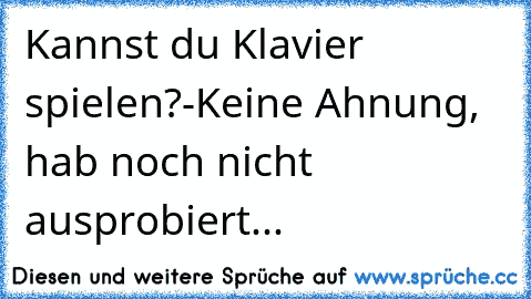 Kannst du Klavier spielen?
-Keine Ahnung, hab noch nicht ausprobiert...