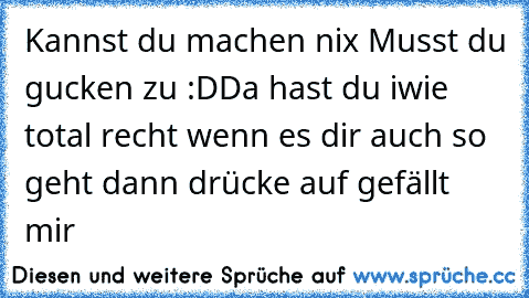 Kannst du machen nix Musst du gucken zu :D
Da hast du iwie total recht wenn es dir auch so geht dann drücke auf gefällt mir