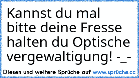 Kannst du mal bitte deine Fresse halten du Optische vergewaltigung! -_-