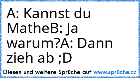 A: Kannst du Mathe
B: Ja warum?
A: Dann zieh ab ;D