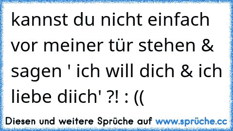 kannst du nicht einfach vor meiner tür stehen & sagen ' ich will dich & ich liebe diich' ?! : ((