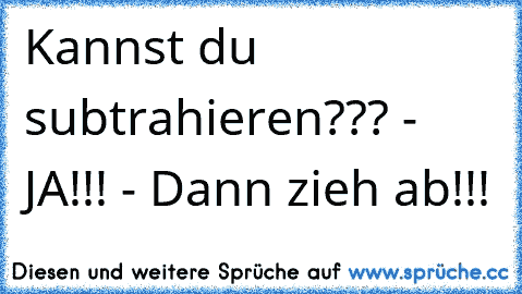 Kannst du subtrahieren??? - JA!!! - Dann zieh ab!!!