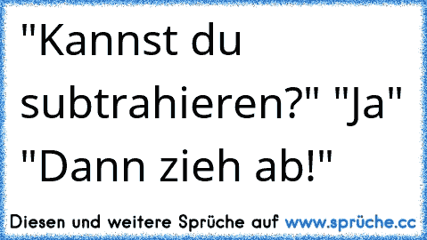 "Kannst du subtrahieren?" "Ja" "Dann zieh ab!"