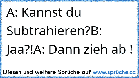 A: Kannst du Subtrahieren?
B: Jaa?!
A: Dann zieh ab !