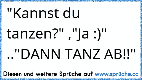 "Kannst du tanzen?" ,"Ja :)" .."DANN TANZ AB!!"