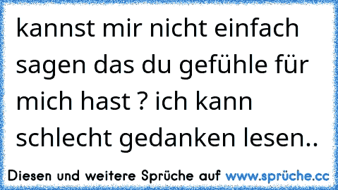 kannst mir nicht einfach sagen das du gefühle für mich hast ? ich kann schlecht gedanken lesen..