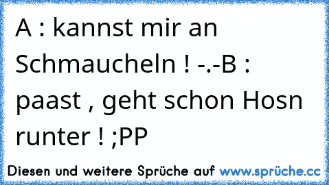 A : kannst mir an Schmaucheln ! -.-
B : paast , geht schon Hosn runter ! ;PP