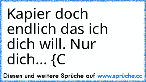 Kapier doch endlich das ich dich will. Nur dich... {C