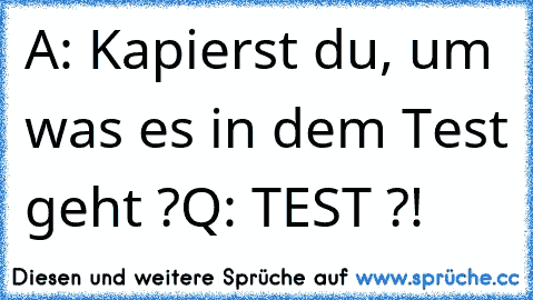 A: Kapierst du, um was es in dem Test geht ?
Q: TEST ?!