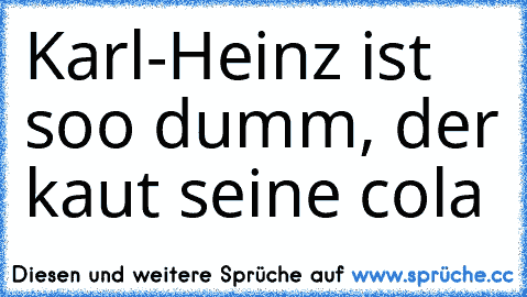 Karl-Heinz ist soo dumm, der kaut seine cola ♥