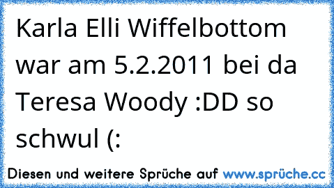 Karla Elli Wiffelbottom war am 5.2.2011 bei da Teresa Woody :DD so schwul (: