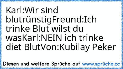 Karl:Wir sind blutrünstig
Freund:Ich trinke Blut wilst du was
Karl:NEIN ich trinke diet Blut
Von:Kubilay Peker