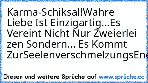 Karma-Schiksal!
Wahre Liebe Ist Einzigartig...♥♥
Es Vereint Nicht Nur Zweierlei ♥zen Sondern... Es Kommt Zur
Seelenverschmelzung´s
Energie.