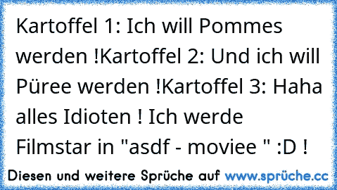 Kartoffel 1: Ich will Pommes werden !
Kartoffel 2: Und ich will Püree werden !
Kartoffel 3: Haha alles Idioten ! Ich werde Filmstar in "asdf - moviee " :D !