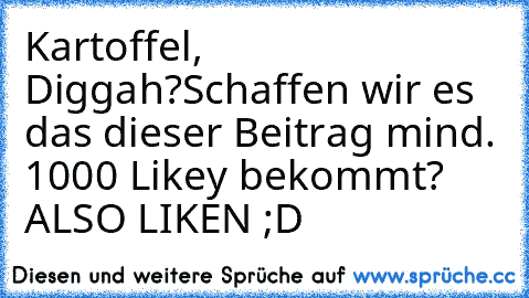 Kartoffel, Diggah?
Schaffen wir es das dieser Beitrag mind. 1000 Likey bekommt? 
ALSO LIKEN ;D